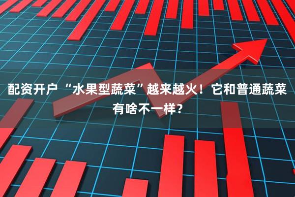 配资开户 “水果型蔬菜”越来越火！它和普通蔬菜有啥不一样？