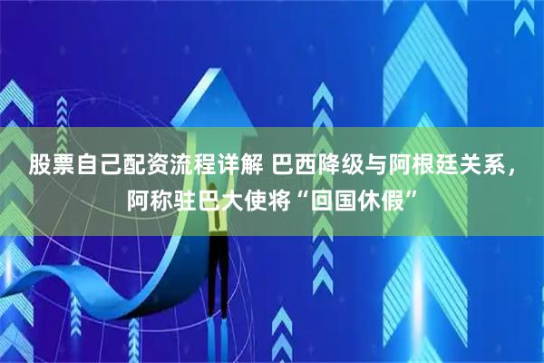 股票自己配资流程详解 巴西降级与阿根廷关系，阿称驻巴大使将“回国休假”