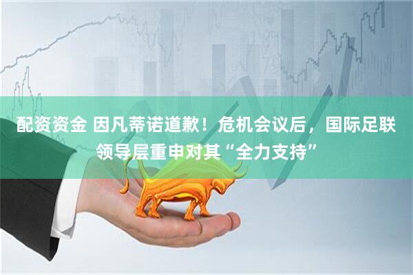配资资金 因凡蒂诺道歉！危机会议后，国际足联领导层重申对其“全力支持”