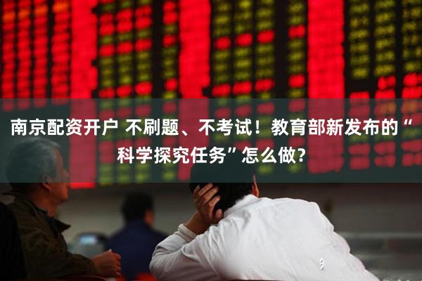 南京配资开户 不刷题、不考试！教育部新发布的“科学探究任务”怎么做？