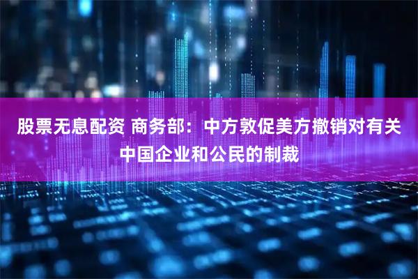 股票无息配资 商务部：中方敦促美方撤销对有关中国企业和公民的制裁