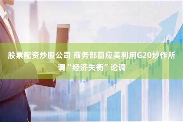 股票配资炒股公司 商务部回应美利用G20炒作所谓“经济失衡”论调