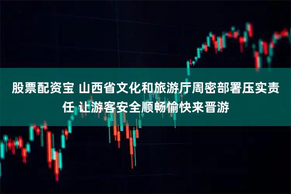 股票配资宝 山西省文化和旅游厅周密部署压实责任 让游客安全顺畅愉快来晋游